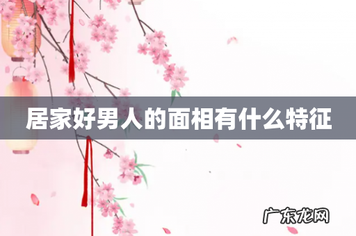 居家好男人的面相有什么特征
