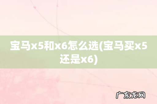 宝马买x5还是x6 宝马x5和x6怎么选