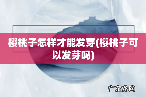 樱桃子可以发芽吗 樱桃子怎样才能发芽