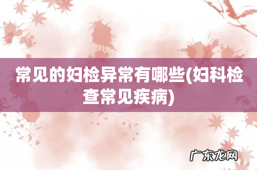 妇科检查常见疾病 常见的妇检异常有哪些