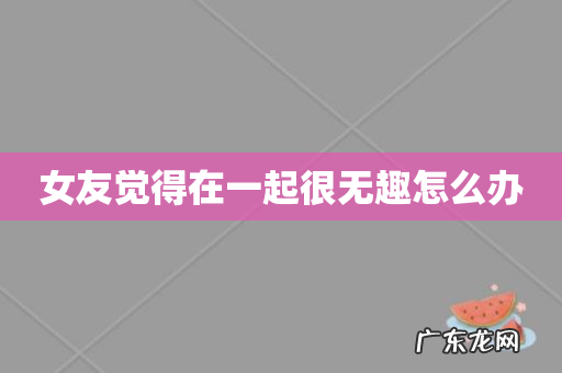 女友觉得在一起很无趣怎么办