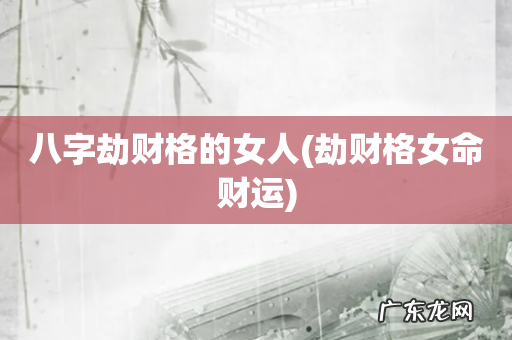 劫财格女命财运 八字劫财格的女人