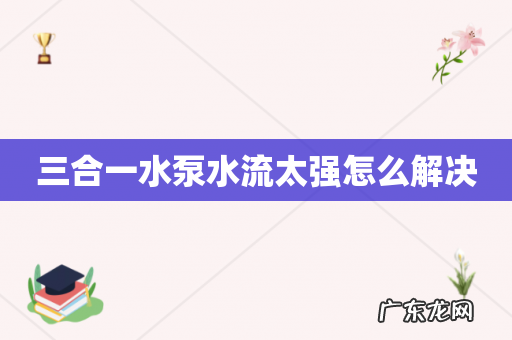 三合一水泵水流太强怎么解决
