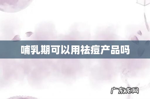 哺乳期可以用祛痘产品吗