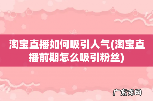 淘宝直播前期怎么吸引粉丝 淘宝直播如何吸引人气