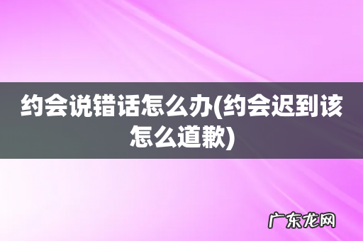 约会迟到该怎么道歉 约会说错话怎么办
