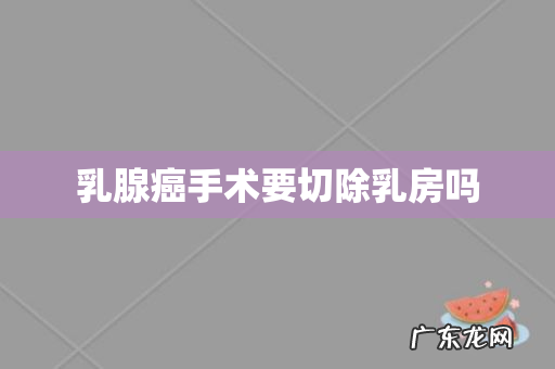 乳腺癌手术要切除乳房吗