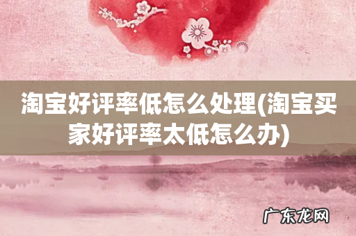 淘宝买家好评率太低怎么办 淘宝好评率低怎么处理