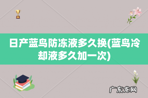 蓝鸟冷却液多久加一次 日产蓝鸟防冻液多久换