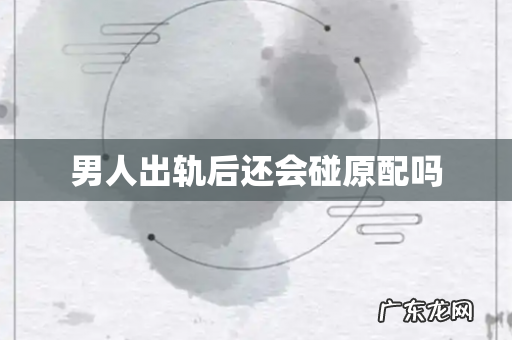 男人出轨后还会碰原配吗