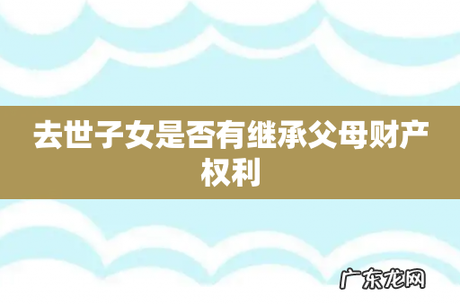 去世子女是否有继承父母财产权利