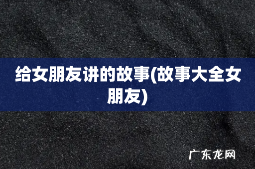 故事大全女朋友 给女朋友讲的故事