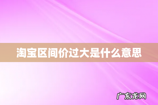 淘宝区间价过大是什么意思