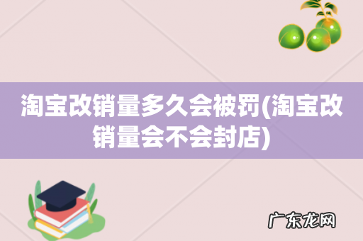 淘宝改销量会不会封店 淘宝改销量多久会被罚