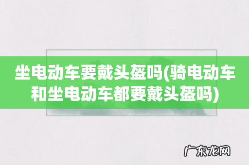 骑电动车和坐电动车都要戴头盔吗 坐电动车要戴头盔吗