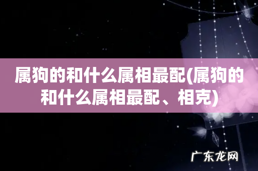 属狗的和什么属相最配、相克 属狗的和什么属相最配