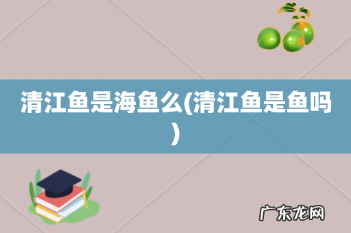 清江鱼是鱼吗 清江鱼是海鱼么