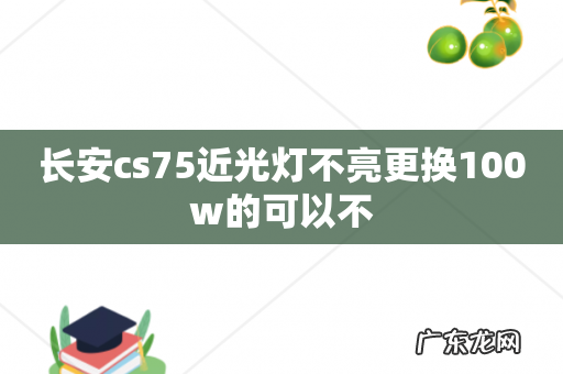长安cs75近光灯不亮更换100w的可以不