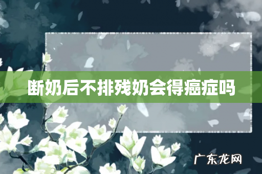 断奶后不排残奶会得癌症吗