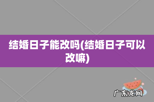 结婚日子可以改嘛 结婚日子能改吗