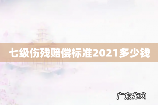 七级伤残赔偿标准2021多少钱