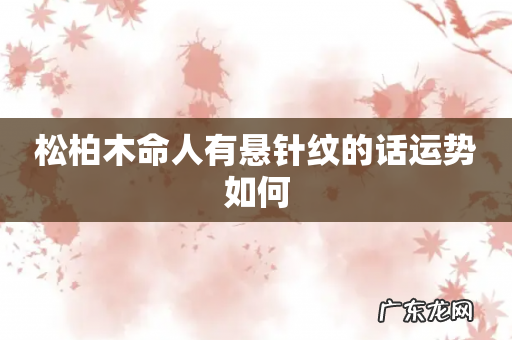 松柏木命人有悬针纹的话运势如何