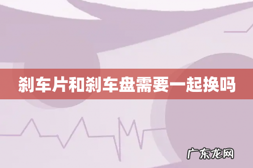 刹车片和刹车盘需要一起换吗