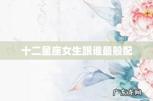 十二星座女生跟谁最般配