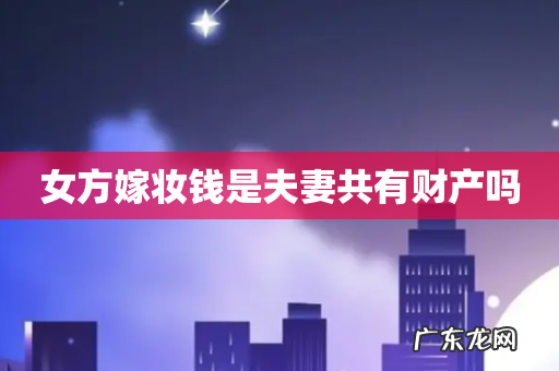 女方嫁妆钱是夫妻共有财产吗