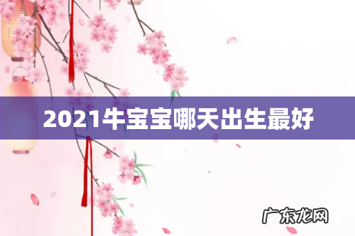 2021牛宝宝哪天出生最好