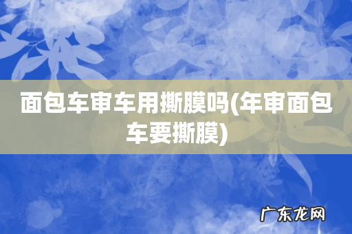 年审面包车要撕膜 面包车审车用撕膜吗