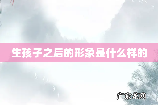 生孩子之后的形象是什么样的