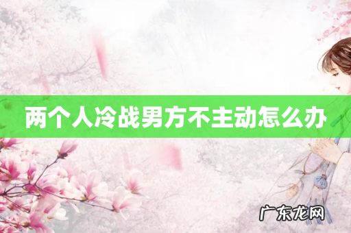 两个人冷战男方不主动怎么办