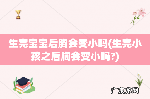 生完小孩之后胸会变小吗? 生完宝宝后胸会变小吗