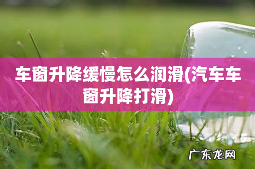 汽车车窗升降打滑 车窗升降缓慢怎么润滑