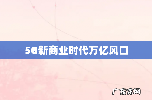 5G新商业时代万亿风口