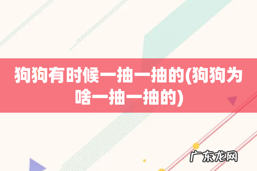 狗狗为啥一抽一抽的 狗狗有时候一抽一抽的