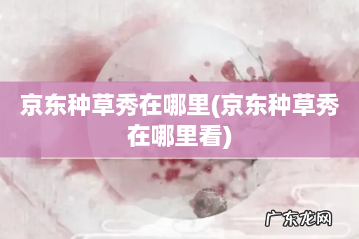 京东种草秀在哪里看 京东种草秀在哪里