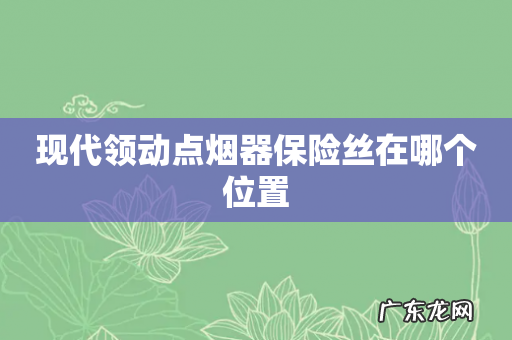 现代领动点烟器保险丝在哪个位置