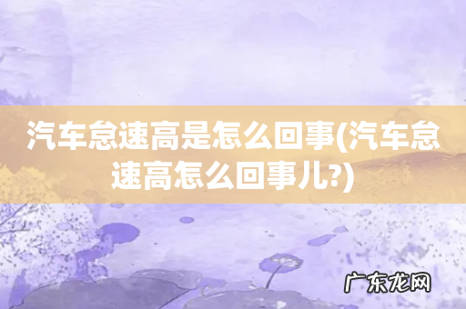 汽车怠速高怎么回事儿? 汽车怠速高是怎么回事