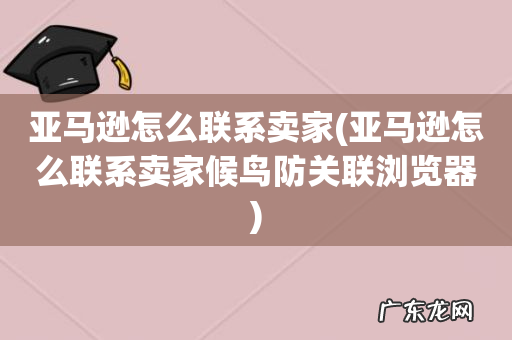 亚马逊怎么联系卖家候鸟防关联浏览器 亚马逊怎么联系卖家
