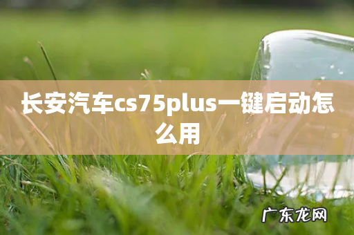 长安汽车cs75plus一键启动怎么用
