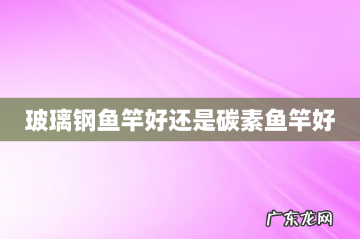 玻璃钢鱼竿好还是碳素鱼竿好