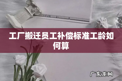 工厂搬迁员工补偿标准工龄如何算