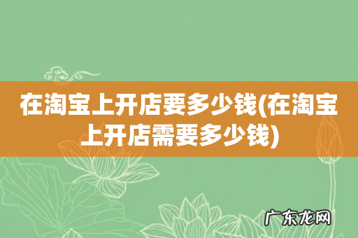 在淘宝上开店需要多少钱 在淘宝上开店要多少钱