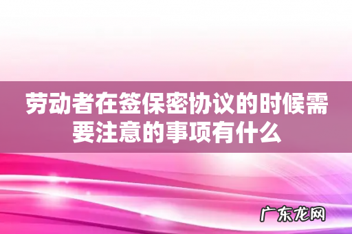 劳动者在签保密协议的时候需要注意的事项有什么