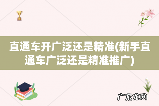 新手直通车广泛还是精准推广 直通车开广泛还是精准