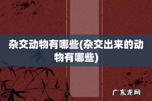 杂交出来的动物有哪些 杂交动物有哪些