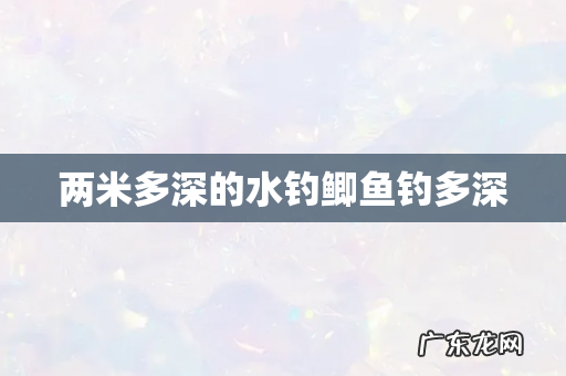 两米多深的水钓鲫鱼钓多深
