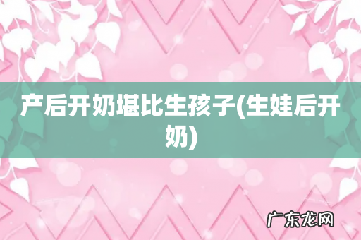 生娃后开奶 产后开奶堪比生孩子